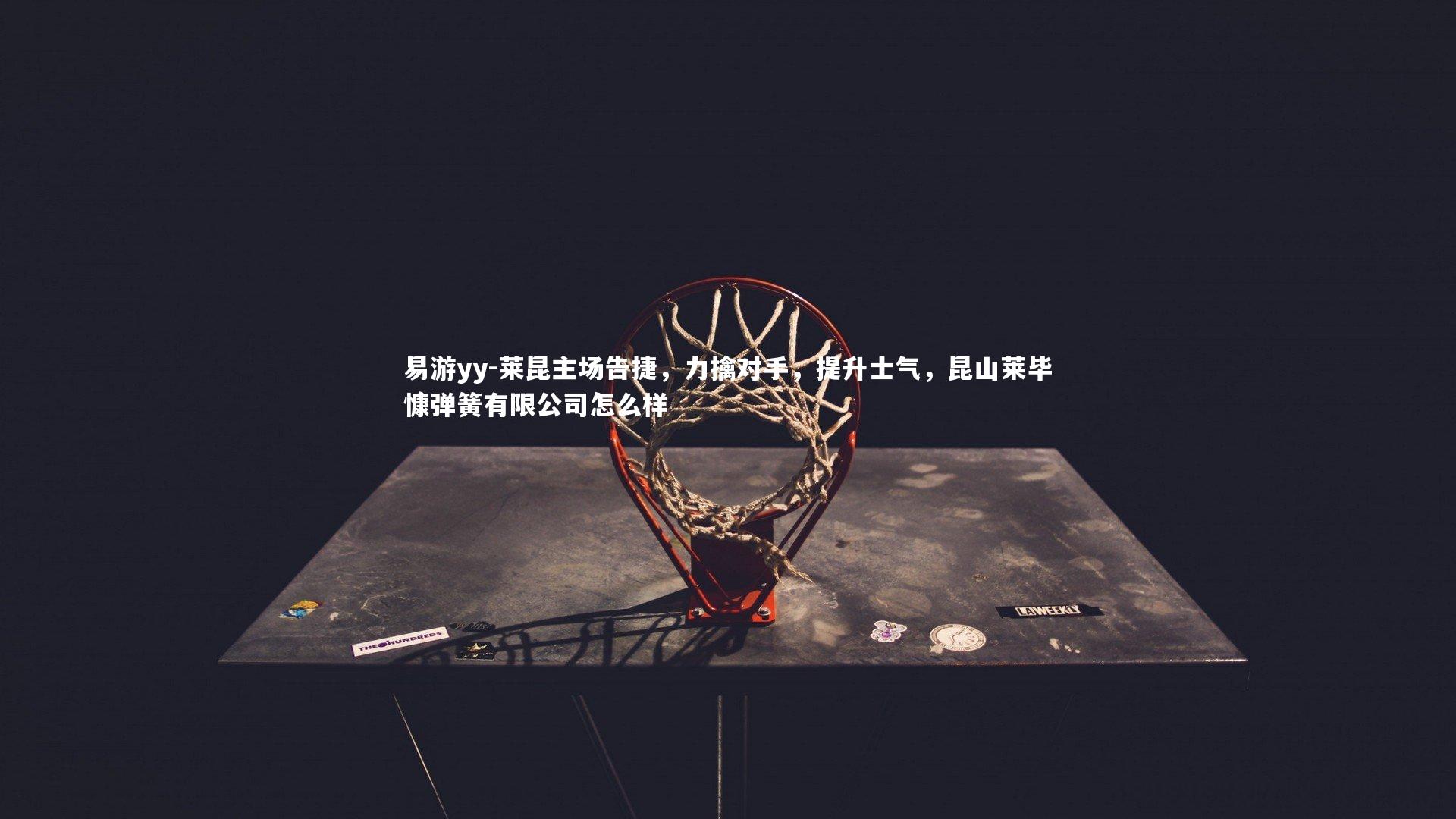 莱昆主场告捷,力擒对手,提升士气,昆山莱毕慷弹簧有限公司怎么样