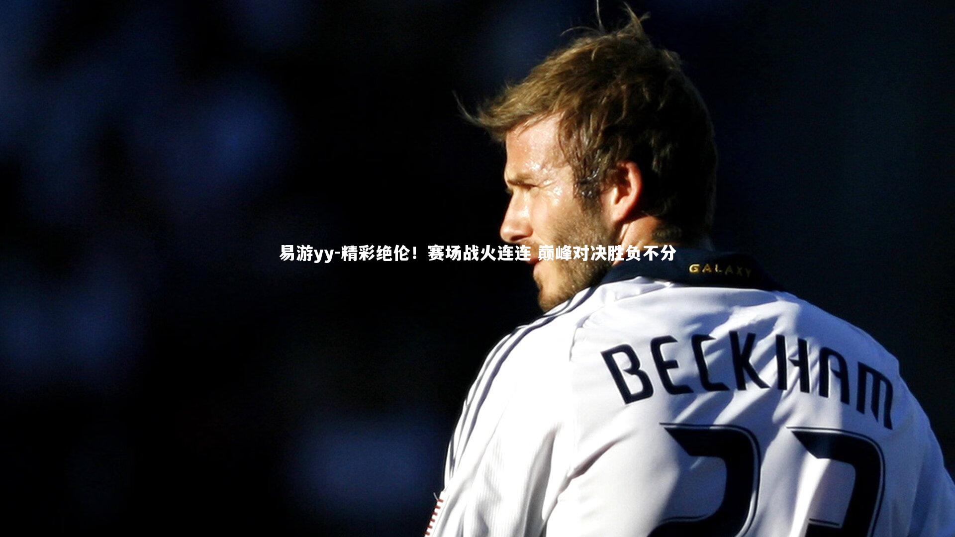 易游yy-精彩绝伦！赛场战火连连 巅峰对决胜负不分