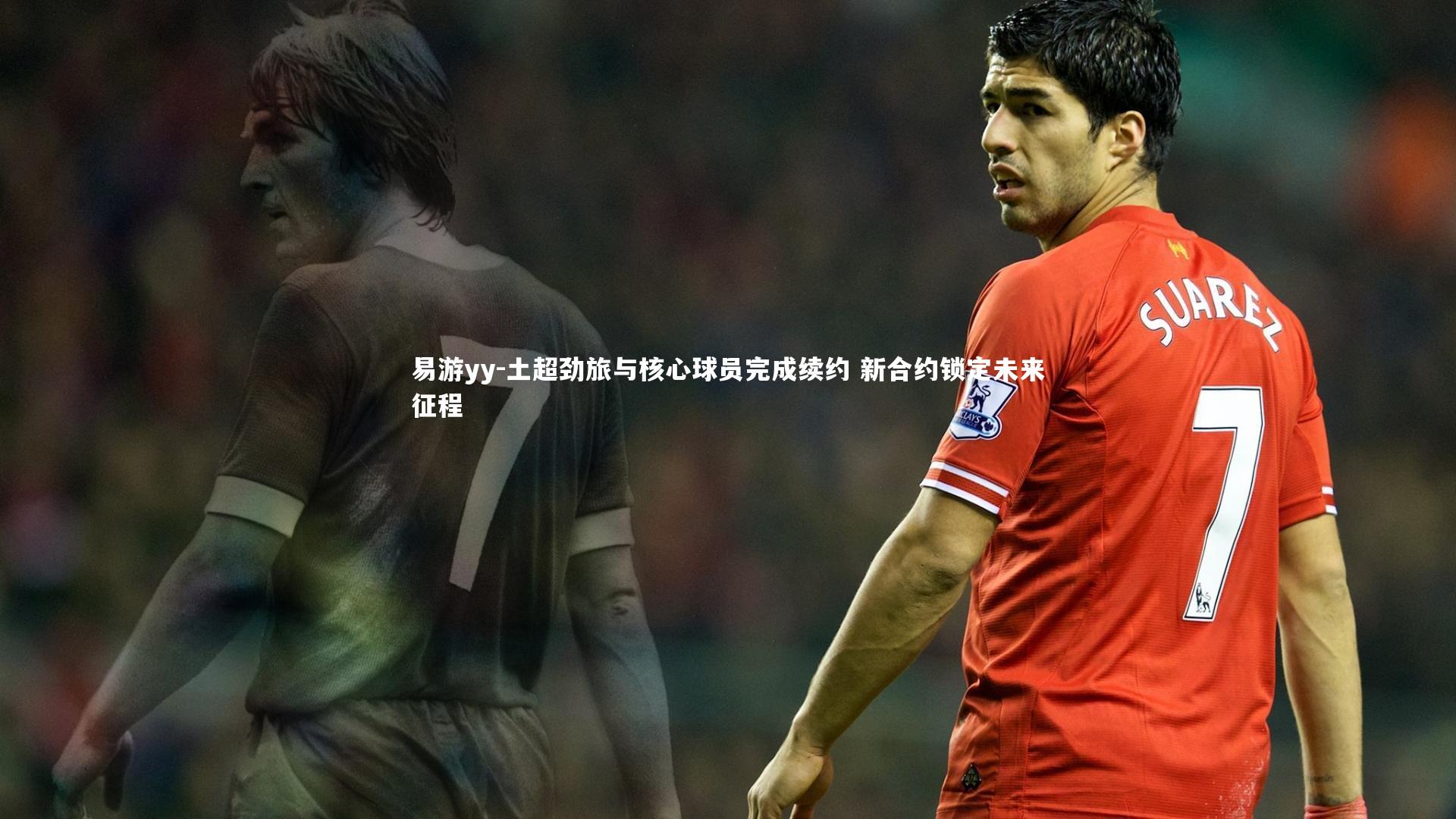 易游yy-土超劲旅与核心球员完成续约 新合约锁定未来征程