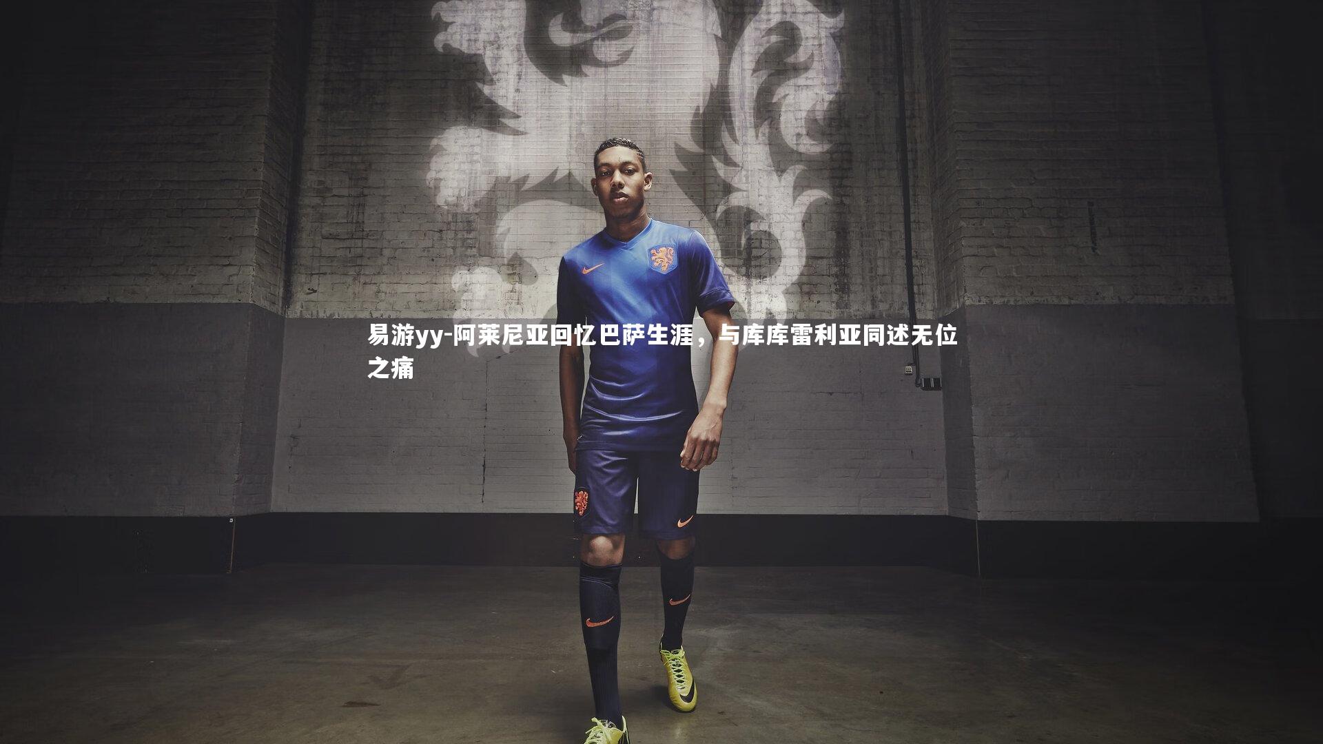 易游yy-阿莱尼亚回忆巴萨生涯，与库库雷利亚同述无位之痛
